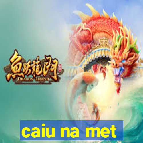 caiu na met